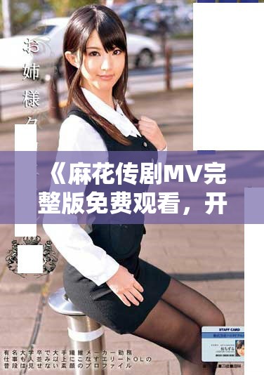 《麻花传剧MV完整版免费观看，开启精彩演出之旅》