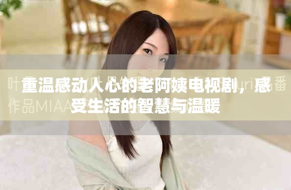 重温感动人心的老阿姨电视剧，感受生活的智慧与温暖