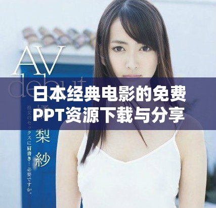 日本经典电影的免费PPT资源下载与分享平台推荐