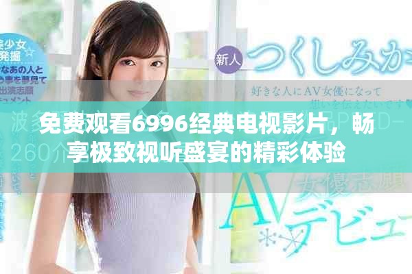 免费观看6996经典电视影片，畅享极致视听盛宴的精彩体验