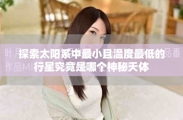 探索太阳系中最小且温度最低的行星究竟是哪个神秘天体