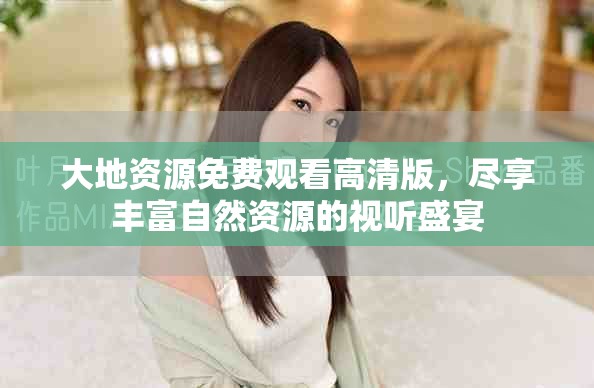大地资源免费观看高清版，尽享丰富自然资源的视听盛宴