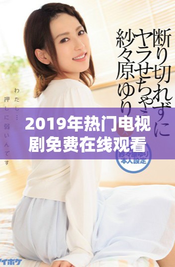 2019年热门电视剧免费在线观看，高清画质给你最佳体验
