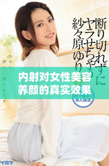 内射对女性美容养颜的真实效果及相关科学分析探讨