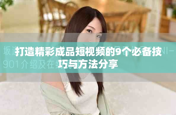 打造精彩成品短视频的9个必备技巧与方法分享