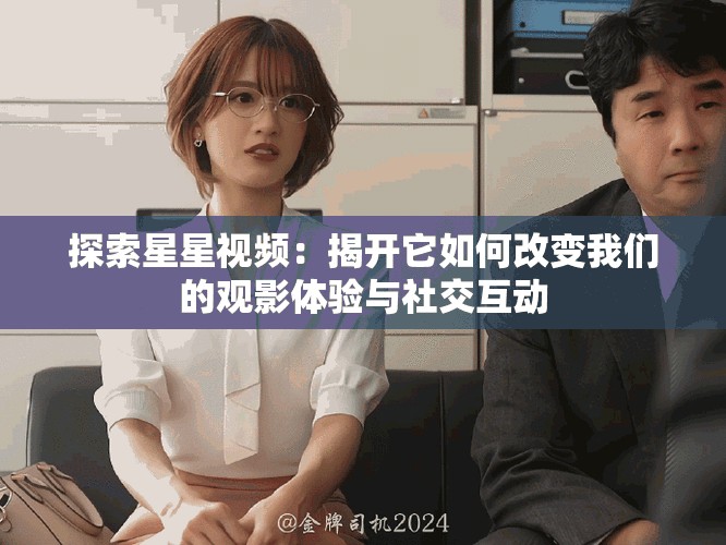 探索星星视频：揭开它如何改变我们的观影体验与社交互动