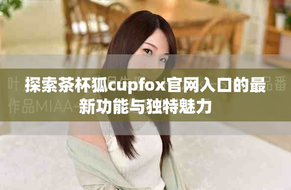探索茶杯狐cupfox官网入口的最新功能与独特魅力