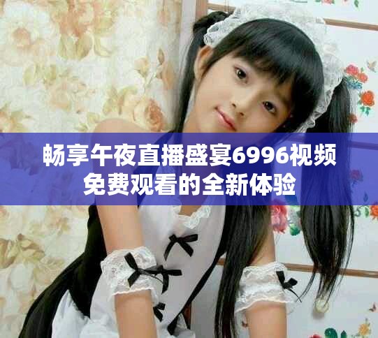 畅享午夜直播盛宴6996视频免费观看的全新体验