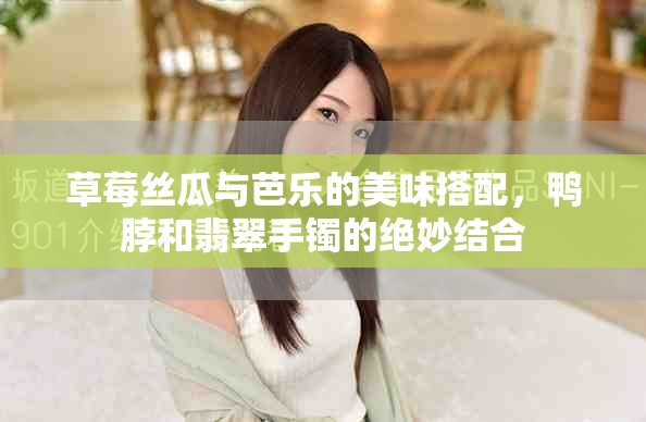 草莓丝瓜与芭乐的美味搭配，鸭脖和翡翠手镯的绝妙结合