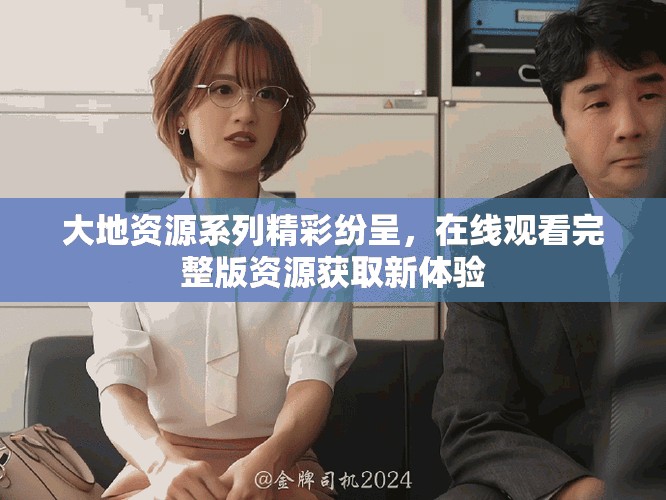 大地资源系列精彩纷呈，在线观看完整版资源获取新体验
