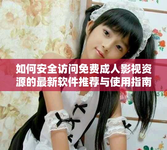 如何安全访问免费成人影视资源的最新软件推荐与使用指南