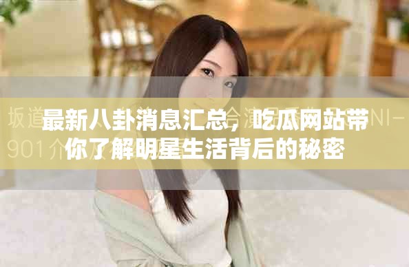 最新八卦消息汇总，吃瓜网站带你了解明星生活背后的秘密