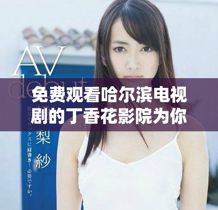 免费观看哈尔滨电视剧的丁香花影院为你带来精彩内容