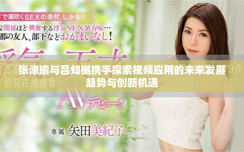 张津瑜与吕知樾携手探索视频应用的未来发展趋势与创新机遇
