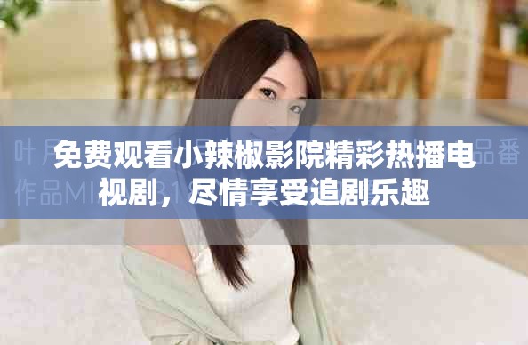 免费观看小辣椒影院精彩热播电视剧，尽情享受追剧乐趣