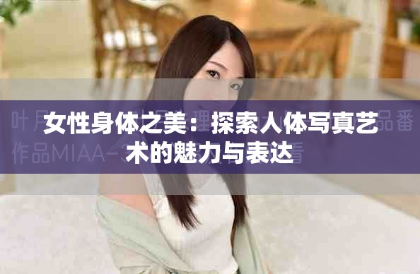 女性身体之美：探索人体写真艺术的魅力与表达