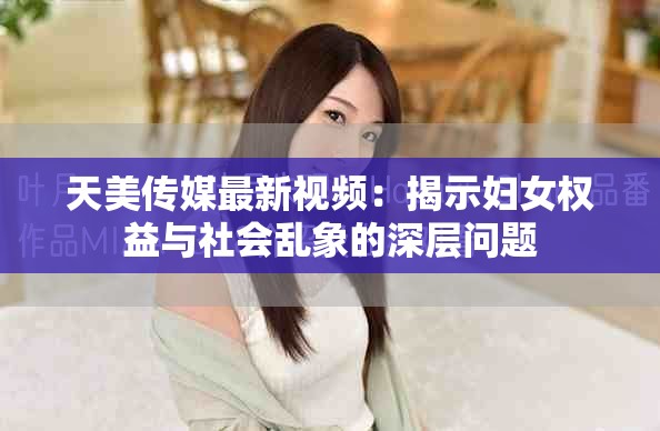 天美传媒最新视频：揭示妇女权益与社会乱象的深层问题