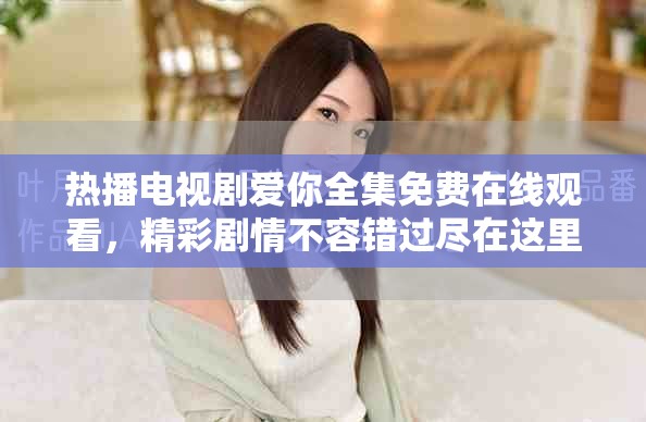 热播电视剧爱你全集免费在线观看，精彩剧情不容错过尽在这里