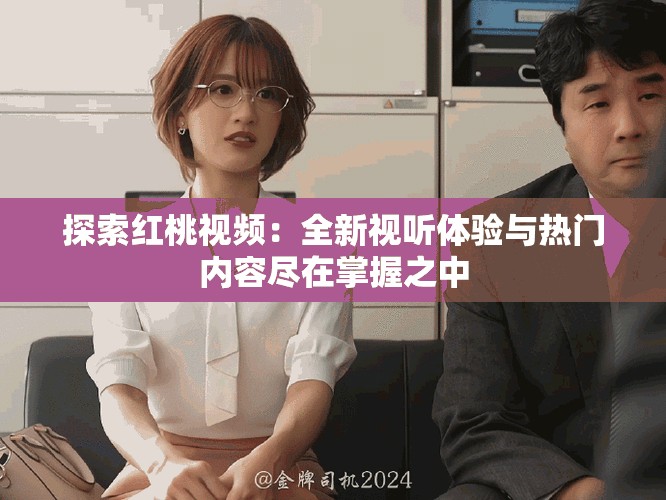 探索红桃视频：全新视听体验与热门内容尽在掌握之中