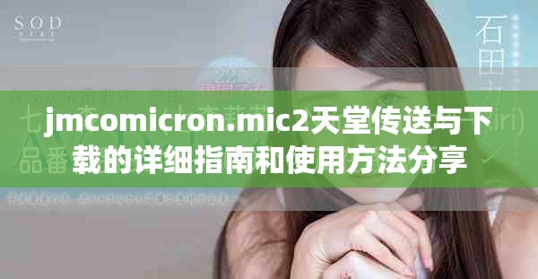 jmcomicron.mic2天堂传送与下载的详细指南和使用方法分享