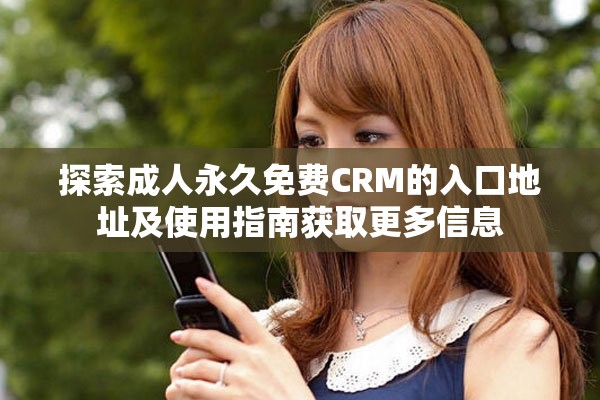 探索成人永久免费CRM的入口地址及使用指南获取更多信息