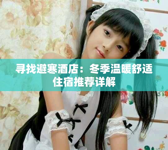 寻找避寒酒店：冬季温暖舒适住宿推荐详解