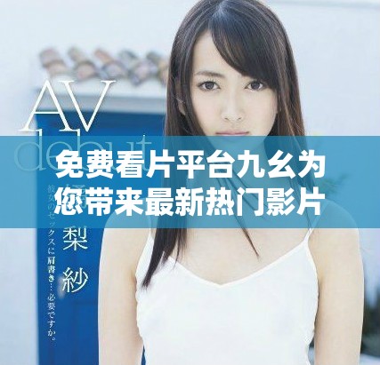 免费看片平台九幺为您带来最新热门影片观看体验