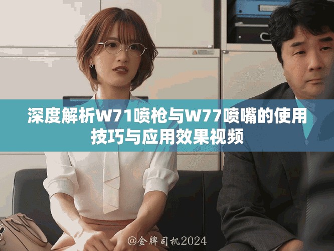 深度解析W71喷枪与W77喷嘴的使用技巧与应用效果视频