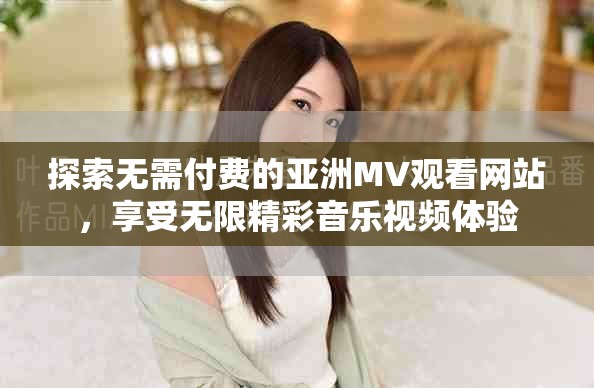 探索无需付费的亚洲MV观看网站，享受无限精彩音乐视频体验