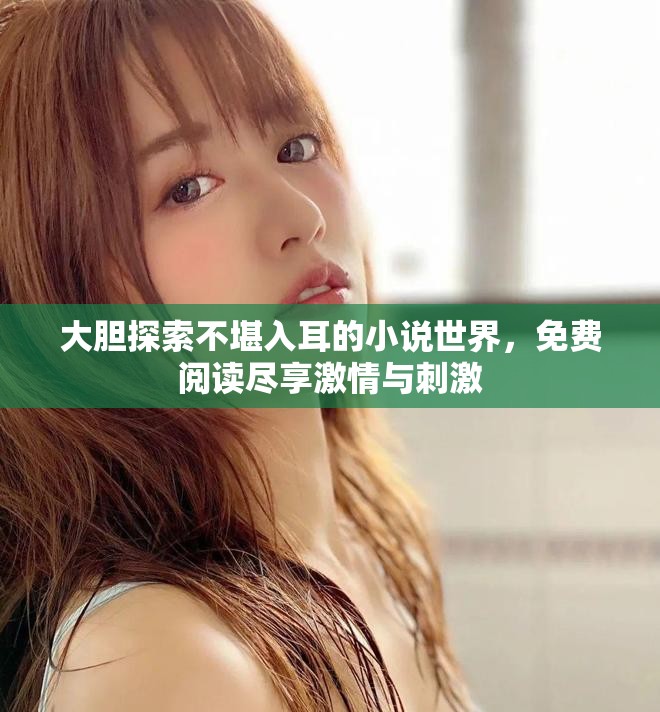 大胆探索不堪入耳的小说世界，免费阅读尽享激情与刺激