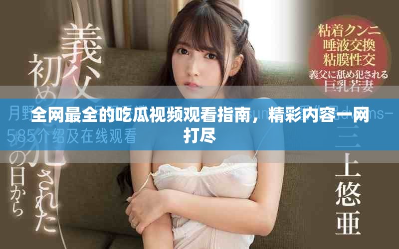 全网最全的吃瓜视频观看指南，精彩内容一网打尽