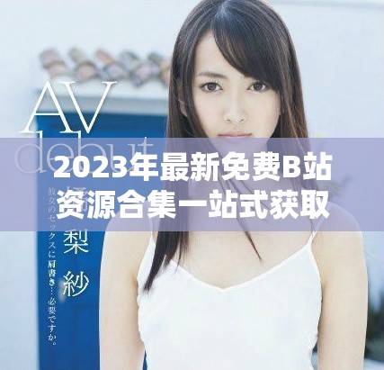 2023年最新免费B站资源合集一站式获取永不收费