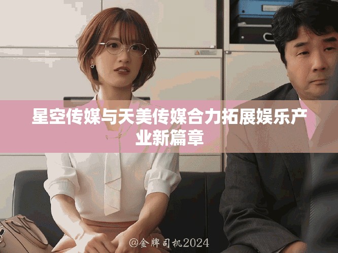 星空传媒与天美传媒合力拓展娱乐产业新篇章