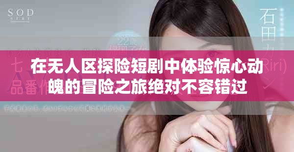 在无人区探险短剧中体验惊心动魄的冒险之旅绝对不容错过