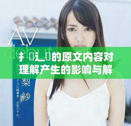 扌喿辶畐的原文内容对理解产生的影响与解读分析