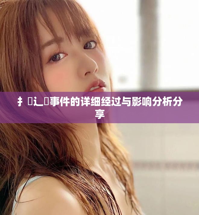 扌喿辶畐事件的详细经过与影响分析分享