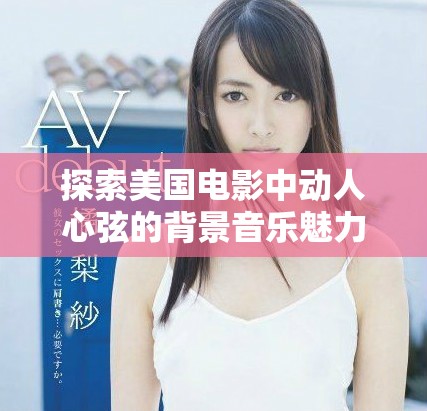 探索美国电影中动人心弦的背景音乐魅力与精彩瞬间