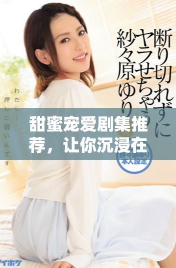甜蜜宠爱剧集推荐，让你沉浸在浪漫爱情故事中