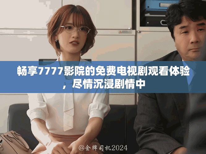 畅享7777影院的免费电视剧观看体验，尽情沉浸剧情中