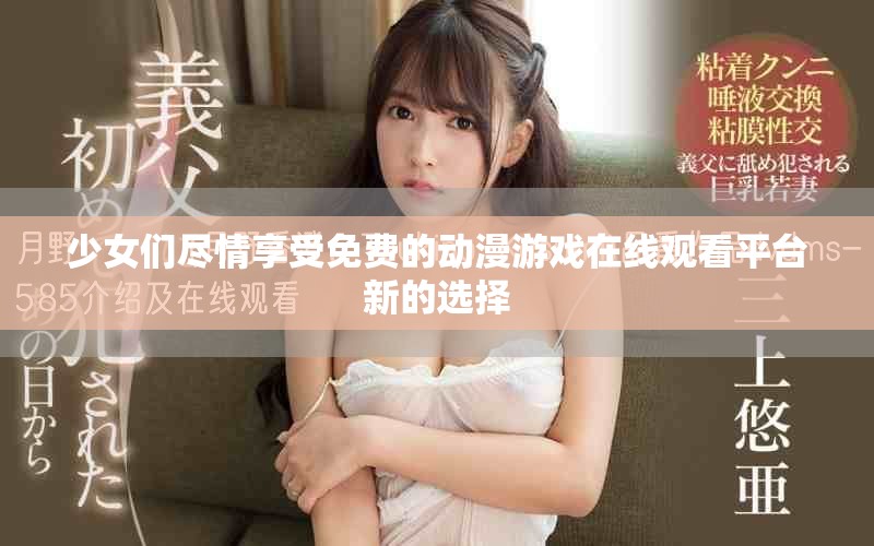 少女们尽情享受免费的动漫游戏在线观看平台新的选择