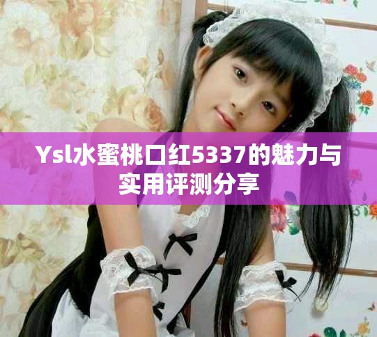 Ysl水蜜桃口红5337的魅力与实用评测分享