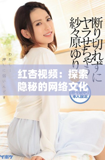 红杏视频：探索隐秘的网络文化与创作之旅的精彩瞬间