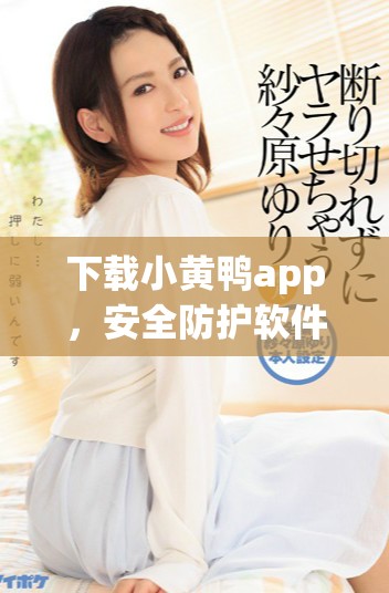 下载小黄鸭app，安全防护软件助你抵御风险