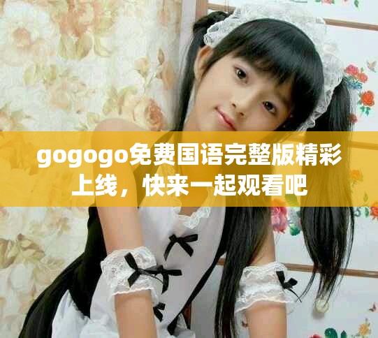 gogogo免费国语完整版精彩上线，快来一起观看吧