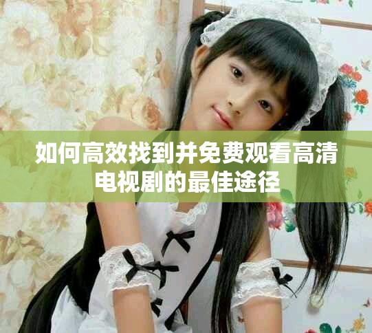如何高效找到并免费观看高清电视剧的最佳途径