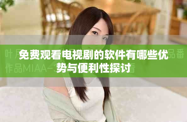 免费观看电视剧的软件有哪些优势与便利性探讨