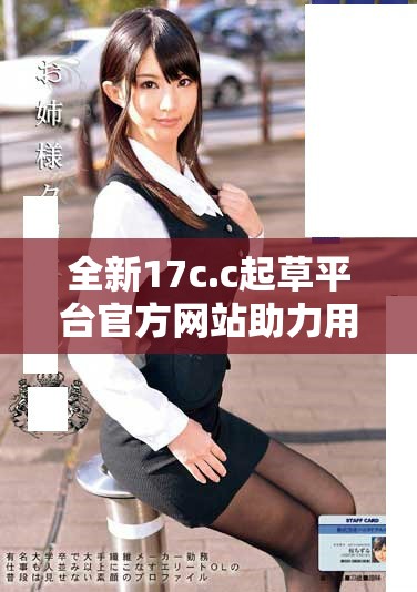 全新17c.c起草平台官方网站助力用户高效便捷创建优质文稿