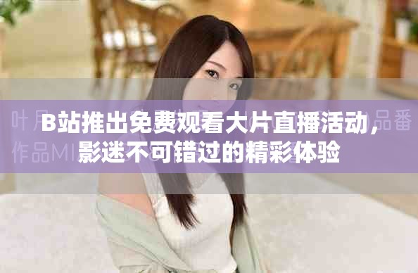 B站推出免费观看大片直播活动，影迷不可错过的精彩体验
