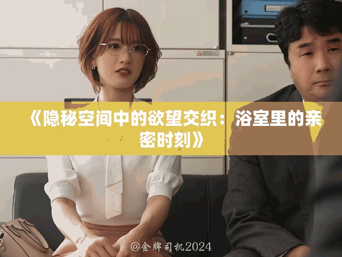《隐秘空间中的欲望交织：浴室里的亲密时刻》
