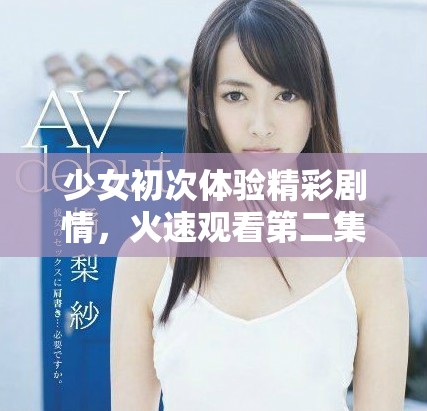 少女初次体验精彩剧情，火速观看第二集引发热议